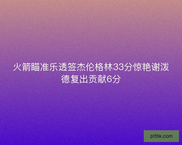 火箭瞄准乐透签杰伦格林33分惊艳谢泼德复出贡献6分