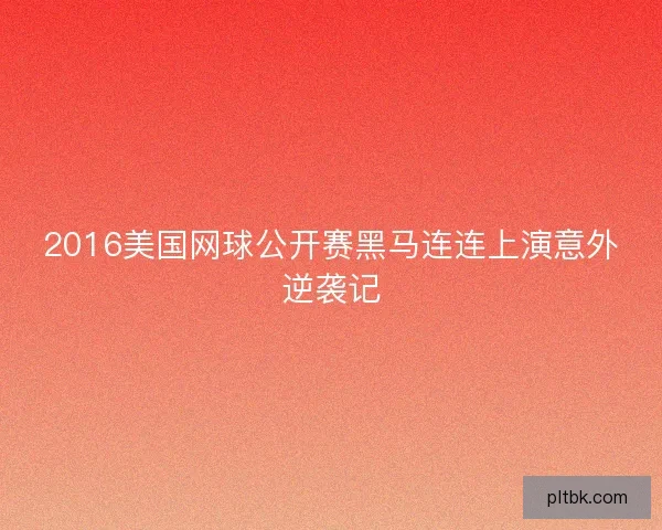 2016美国网球公开赛黑马连连上演意外逆袭记