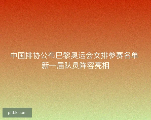 中国排协公布巴黎奥运会女排参赛名单 新一届队员阵容亮相