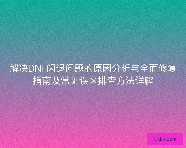 解决DNF闪退问题的原因分析与全面修复指南及常见误区排查方法详解