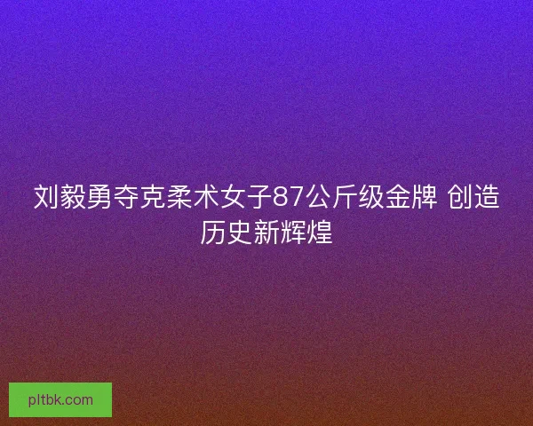 刘毅勇夺克柔术女子87公斤级金牌 创造历史新辉煌