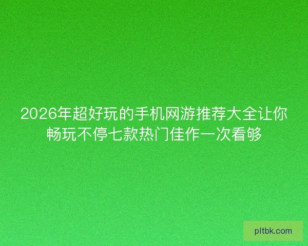 2026年超好玩的手机网游推荐大全让你畅玩不停七款热门佳作一次看够