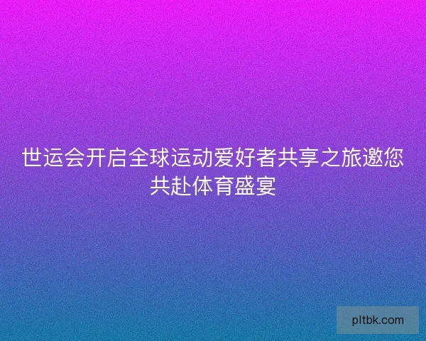 世运会开启全球运动爱好者共享之旅邀您共赴体育盛宴