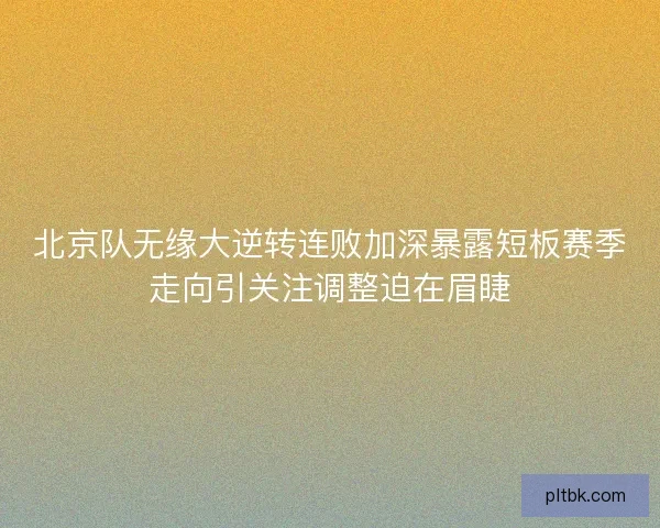 北京队无缘大逆转连败加深暴露短板赛季走向引关注调整迫在眉睫